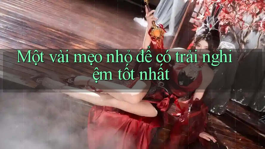 Một vài mẹo nhỏ để có trải nghiệm tốt nhất