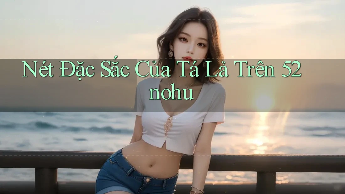 Nét Đặc Sắc Của Tá Lả Trên 52nohu