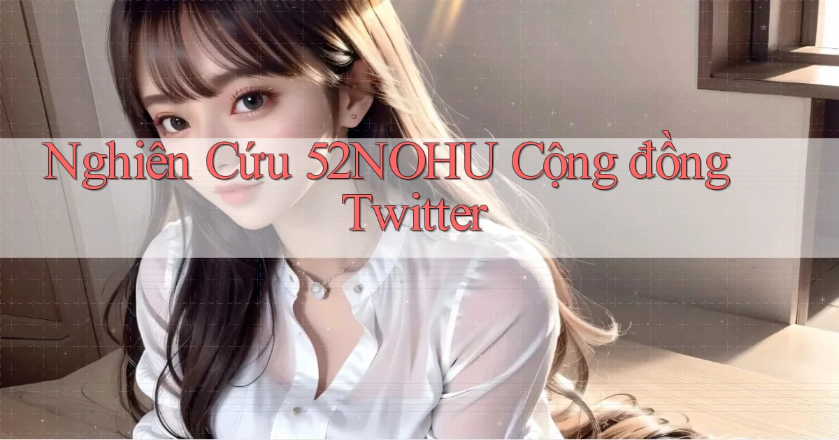 nghiên cứu 52nohu cộng đồng twitter