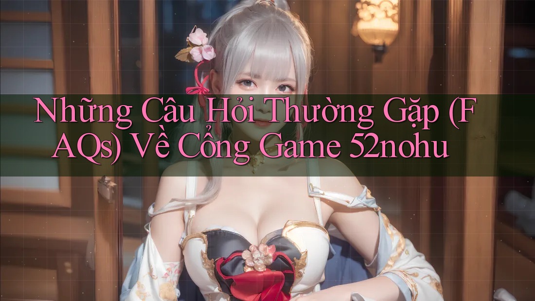 Những Câu Hỏi Thường Gặp (FAQs) Về Cổng Game 52nohu