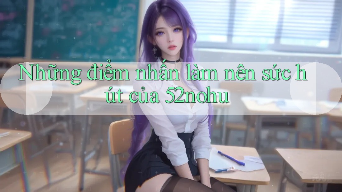 Những điểm nhấn làm nên sức hút của 52nohu