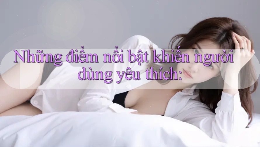 Những điểm nổi bật khiến người dùng yêu thích: