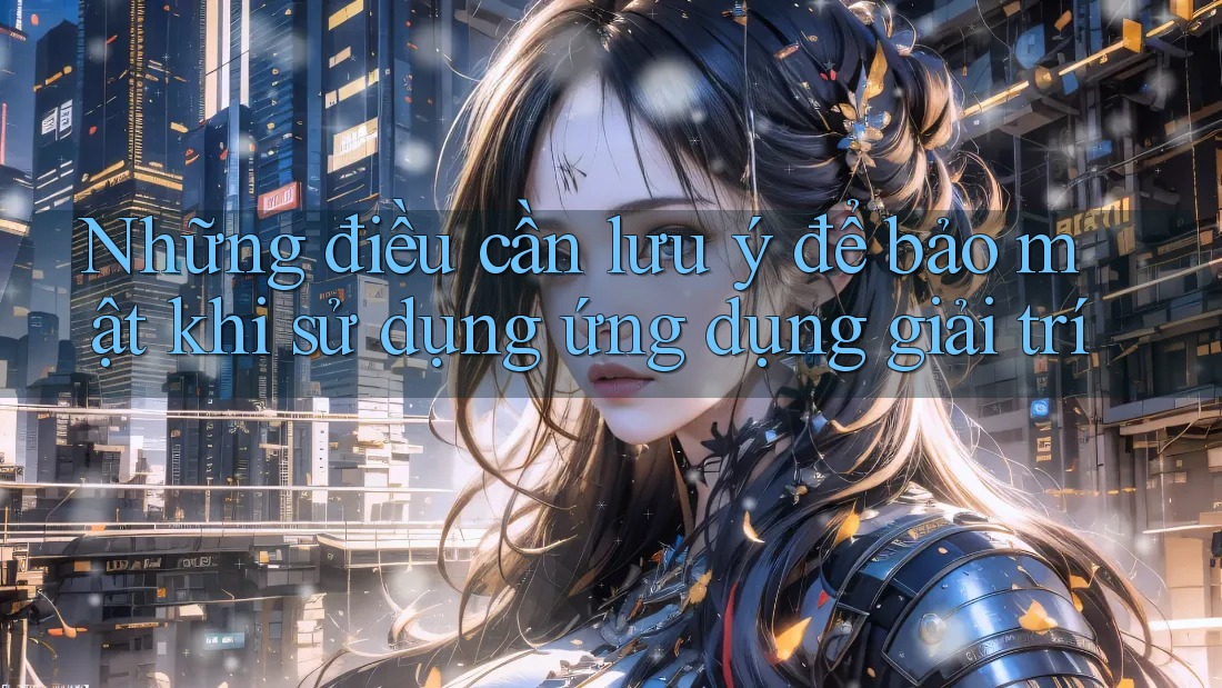 Những điều cần lưu ý để bảo mật khi sử dụng ứng dụng giải trí