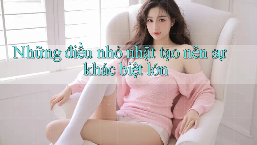 Những điều nhỏ nhặt tạo nên sự khác biệt lớn