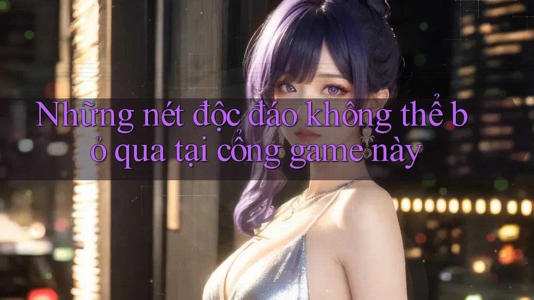 Những nét độc đáo không thể bỏ qua tại cổng game này