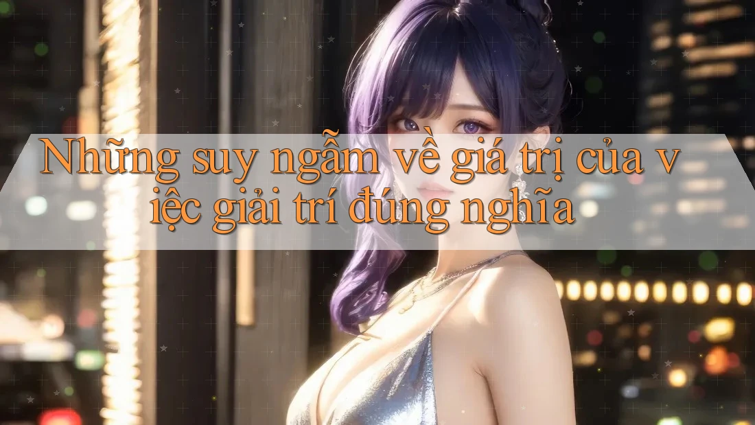 Những suy ngẫm về giá trị của việc giải trí đúng nghĩa