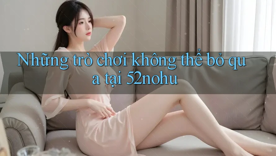 Những trò chơi không thể bỏ qua tại 52nohu
