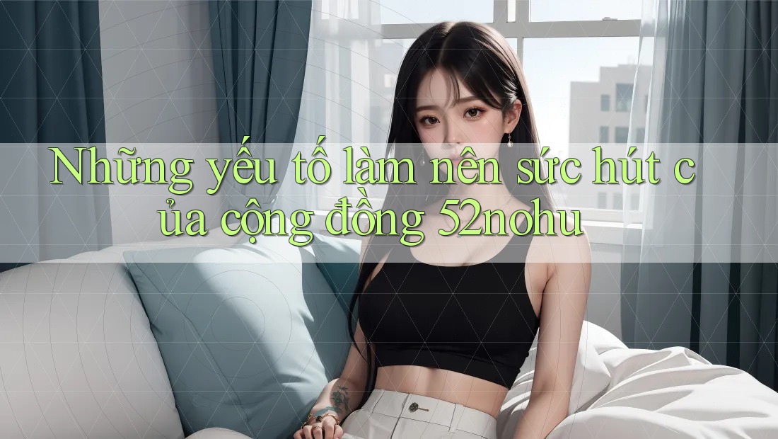 Những yếu tố làm nên sức hút của cộng đồng 52nohu