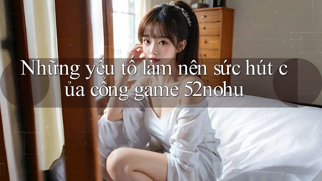 Những yếu tố làm nên sức hút của cổng game 52nohu