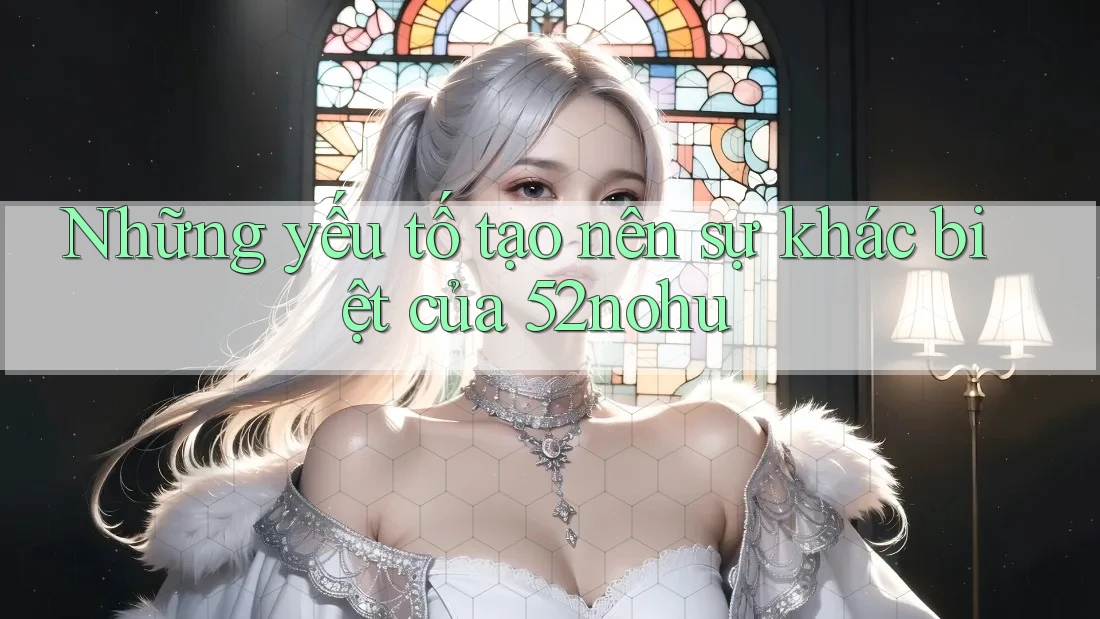 Những yếu tố tạo nên sự khác biệt của 52nohu