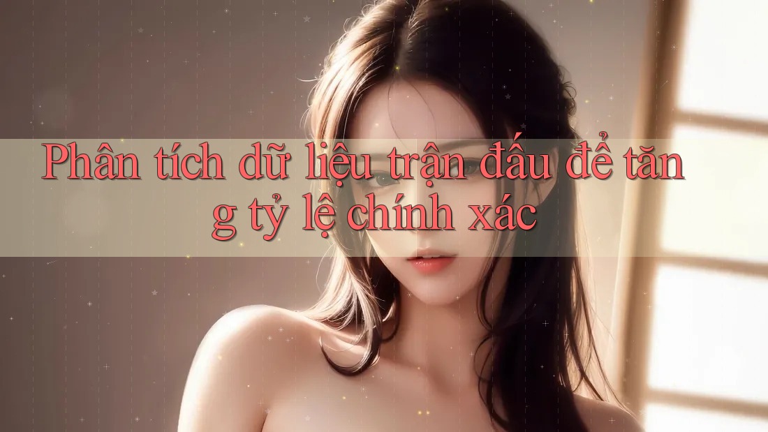 Phân tích dữ liệu trận đấu để tăng tỷ lệ chính xác