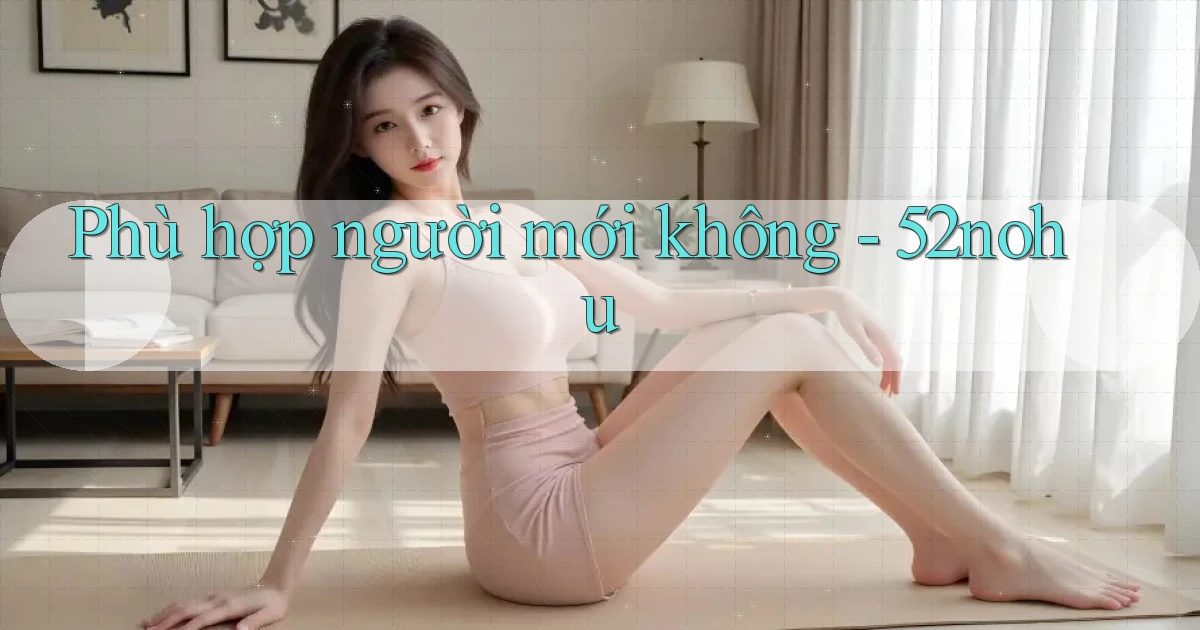 Phù hợp người mới không   52nohu