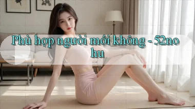 Phù hợp người mới không   52nohu