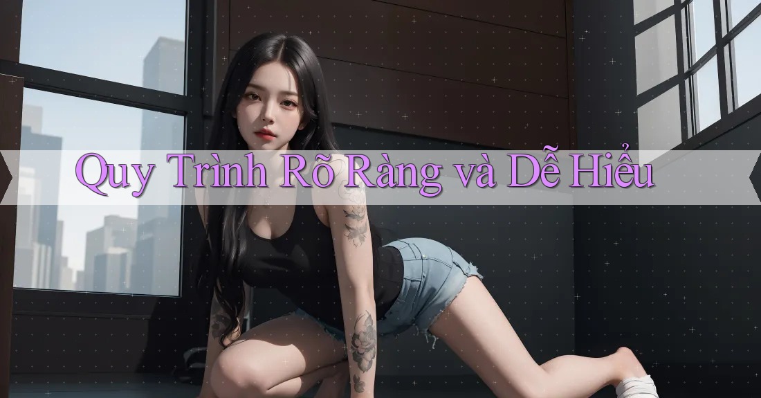 Quy Trình Rõ Ràng và Dễ Hiểu