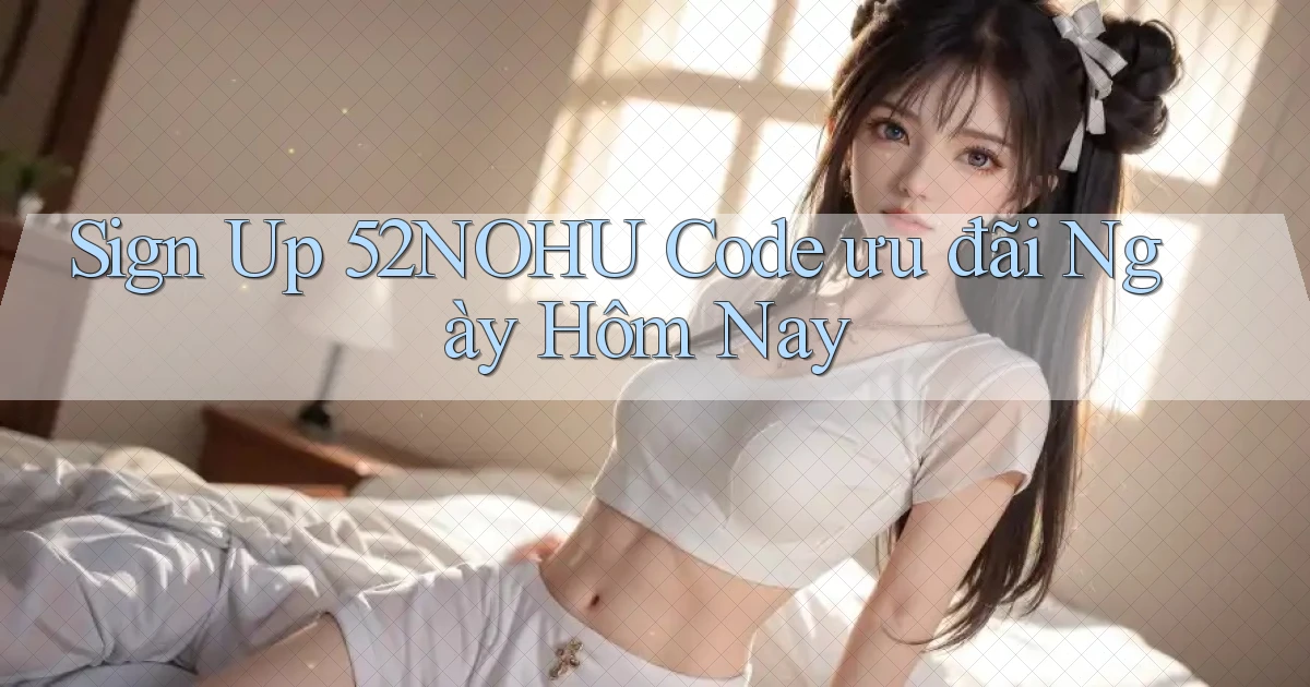sign up 52nohu code ưu đãi ngày hôm nay