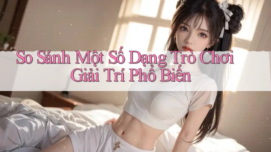 So Sánh Một Số Dạng Trò Chơi Giải Trí Phổ Biến