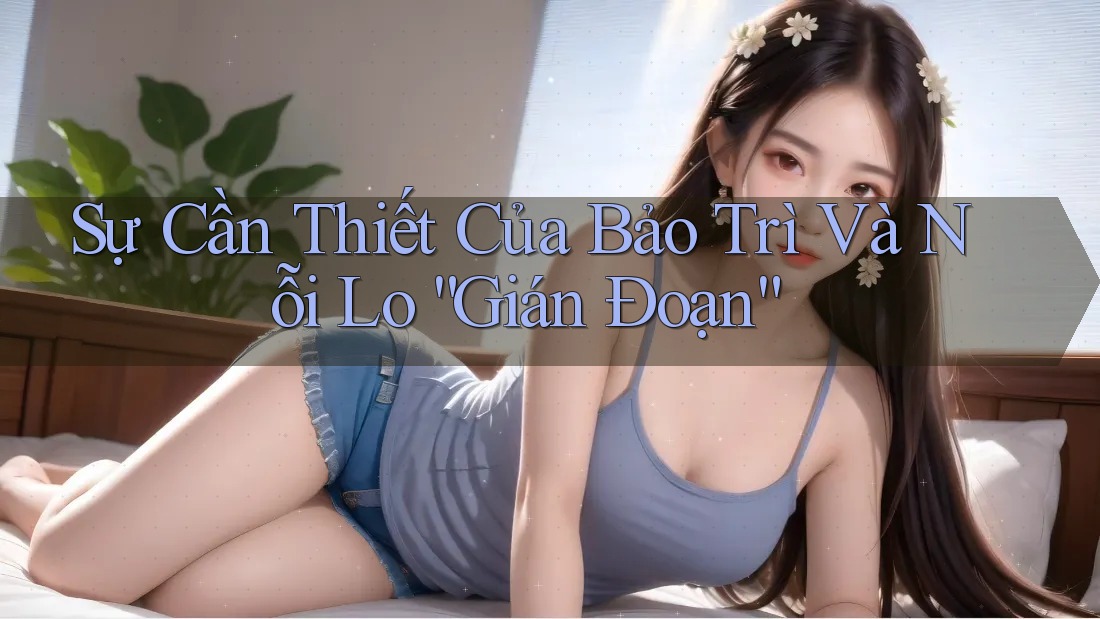 Sự Cần Thiết Của Bảo Trì Và Nỗi Lo “Gián Đoạn”