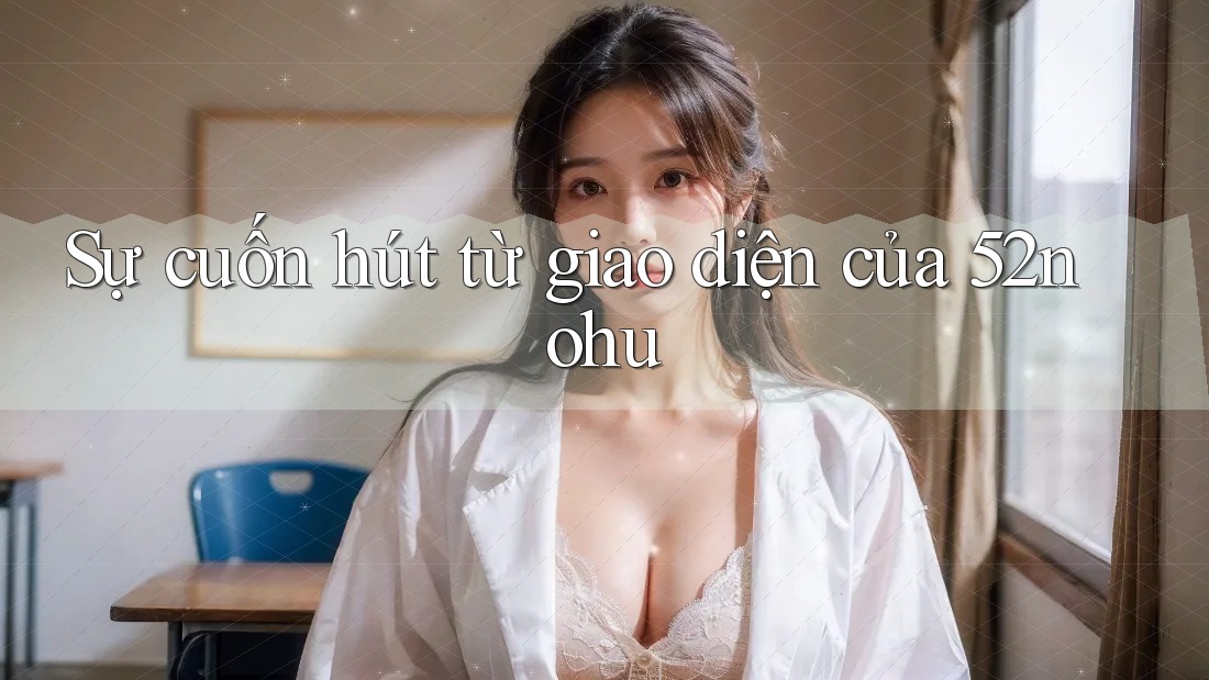 Sự cuốn hút từ giao diện của 52nohu