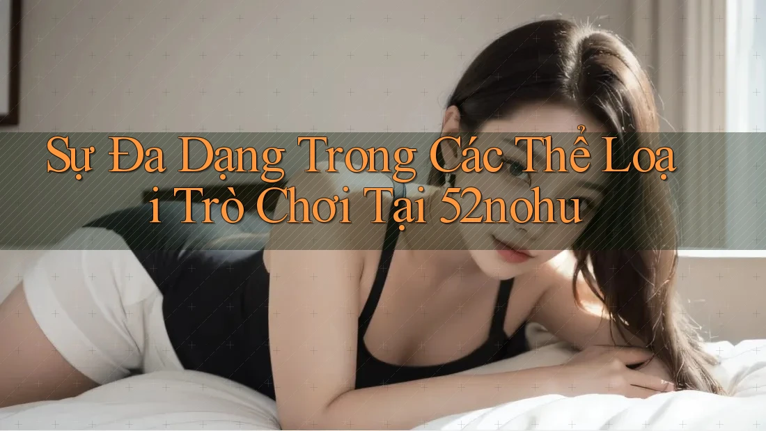 Sự Đa Dạng Trong Các Thể Loại Trò Chơi Tại 52nohu