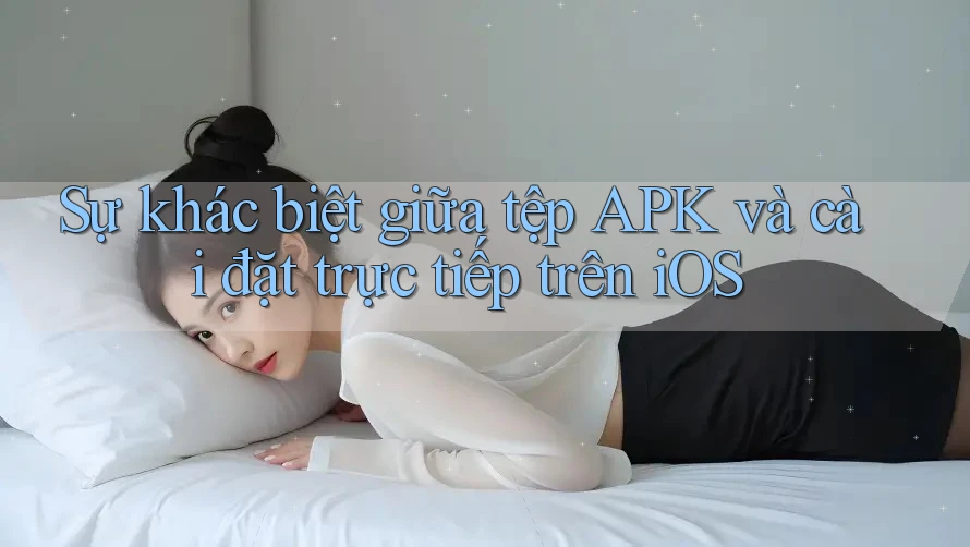 Sự khác biệt giữa tệp APK và cài đặt trực tiếp trên iOS
