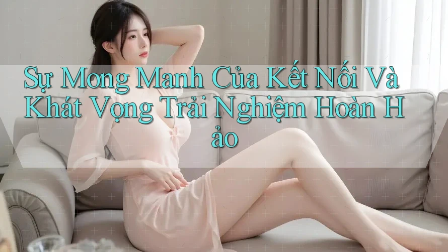Sự Mong Manh Của Kết Nối Và Khát Vọng Trải Nghiệm Hoàn Hảo