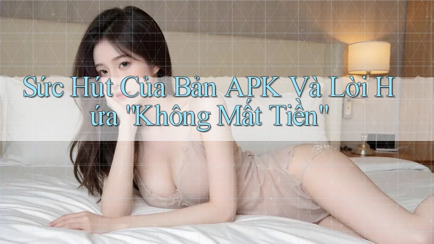Sức Hút Của Bản APK Và Lời Hứa “Không Mất Tiền”