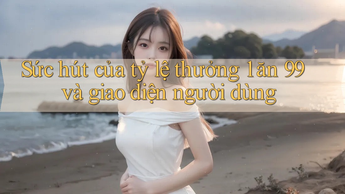 Sức hút của tỷ lệ thưởng 1 ăn 99 và giao diện người dùng
