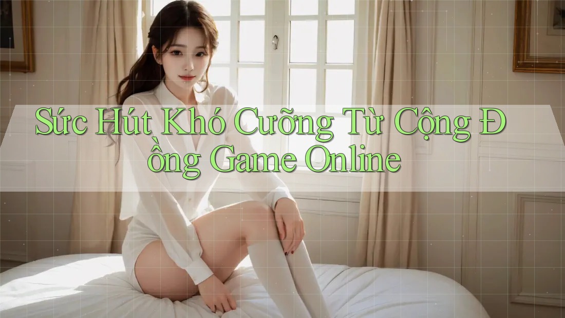 Sức Hút Khó Cưỡng Từ Cộng Đồng Game Online