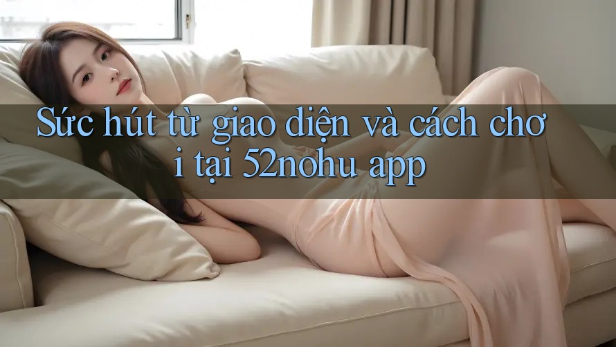 Sức hút từ giao diện và cách chơi tại 52nohu app