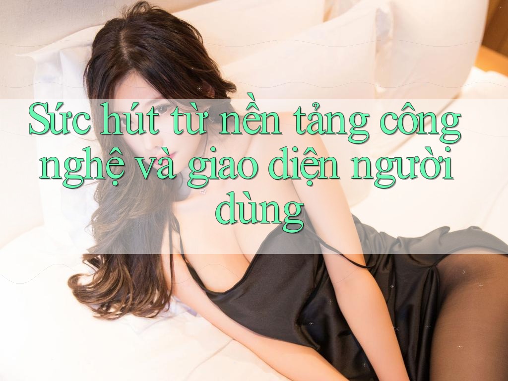 Sức hút từ nền tảng công nghệ và giao diện người dùng