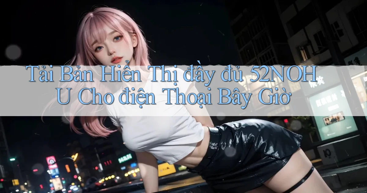 tải bản hiển thị đầy đủ 52nohu cho điện thoại bây giờ