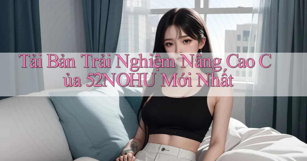 tải bản trải nghiệm nâng cao của 52nohu mới nhất
