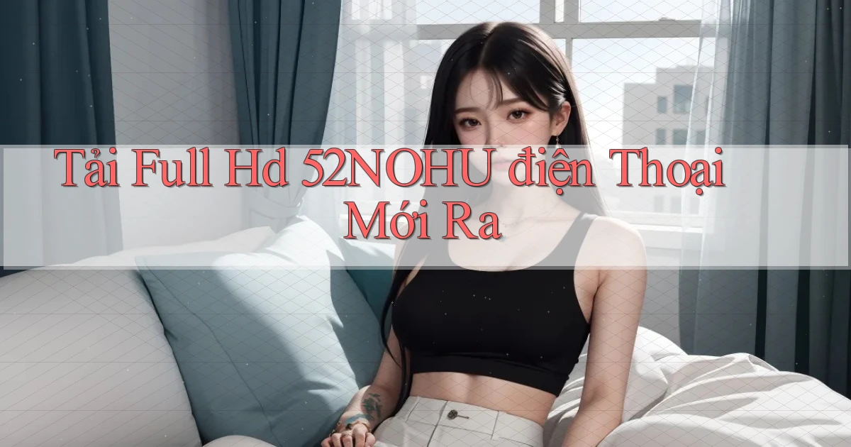 tải full hd 52nohu điện thoại mới ra