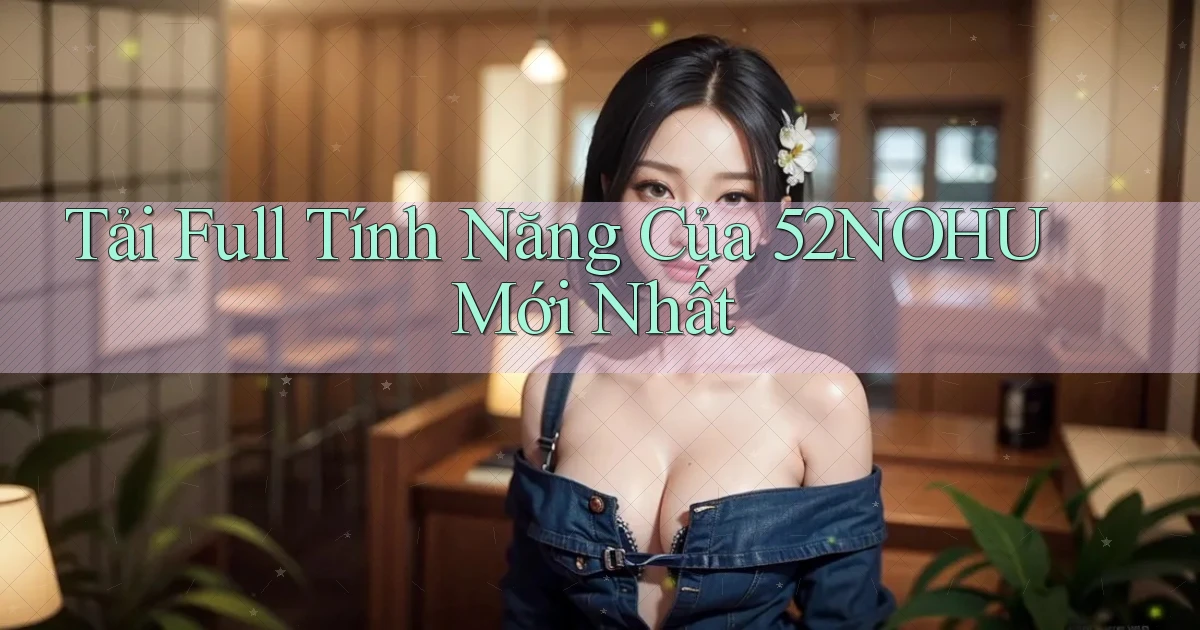 tải full tính năng của 52nohu mới nhất
