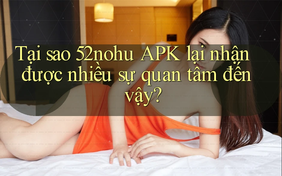Tại sao 52nohu APK lại nhận được nhiều sự quan tâm đến vậy?