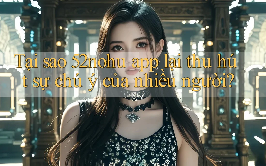 Tại sao 52nohu app lại thu hút sự chú ý của nhiều người?