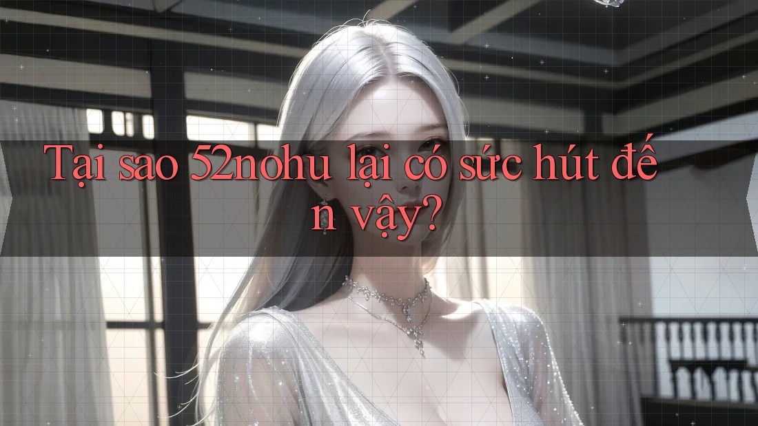 Tại sao 52nohu lại có sức hút đến vậy?
