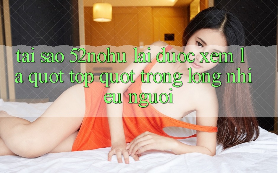 Tại sao 52nohu lại được xem là " top" trong lòng nhiều người?