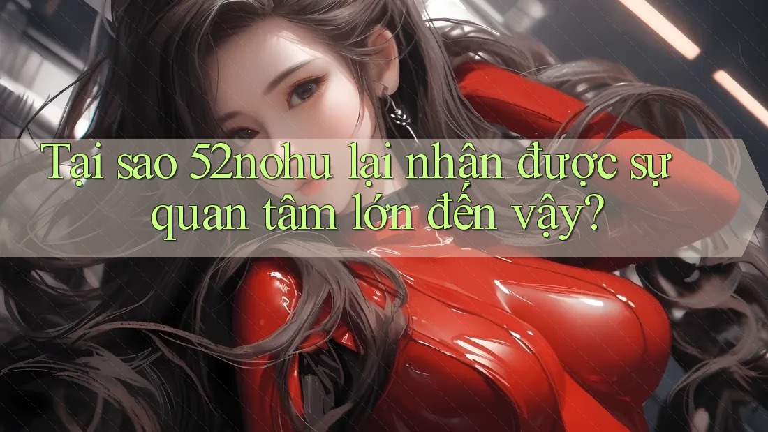 Tại sao 52nohu lại nhận được sự quan tâm lớn đến vậy?