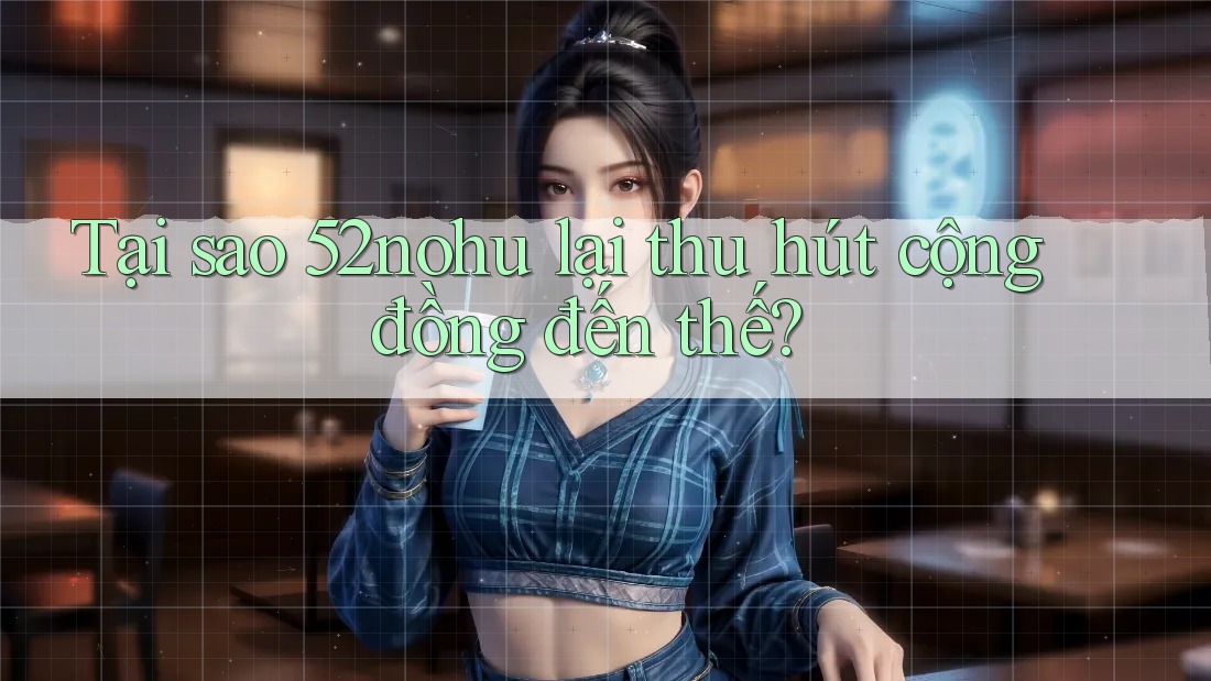 Tại sao 52nohu lại thu hút cộng đồng đến thế?