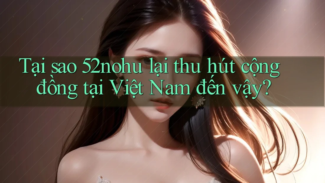 Tại sao 52nohu lại thu hút cộng đồng tại Việt Nam đến vậy?