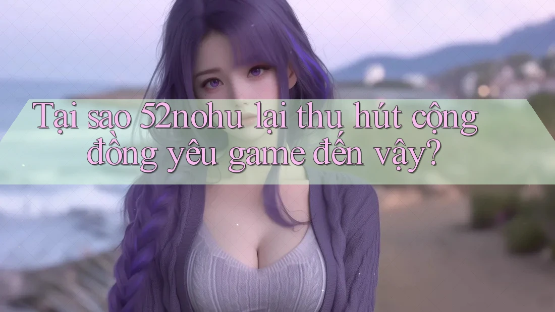 Tại sao 52nohu lại thu hút cộng đồng yêu game đến vậy?