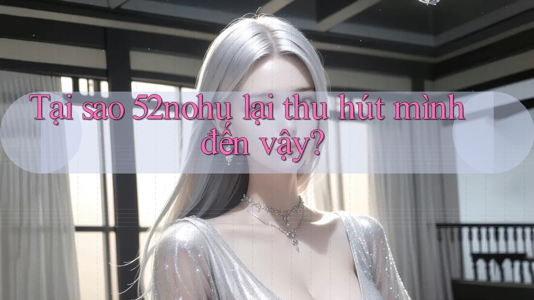 Tại sao 52nohu lại thu hút mình đến vậy?