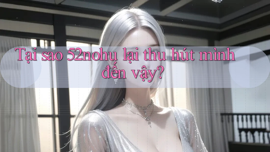 Tại sao 52nohu lại thu hút mình đến vậy?