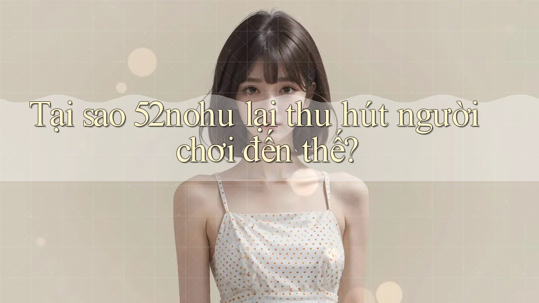 Tại sao 52nohu lại thu hút người chơi đến thế?