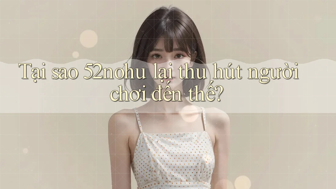 Tại sao 52nohu lại thu hút người chơi đến thế?