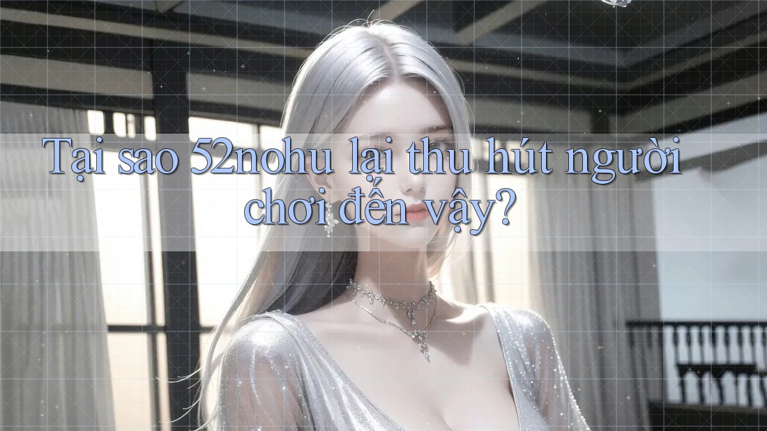 Tại sao 52nohu lại thu hút người chơi đến vậy?