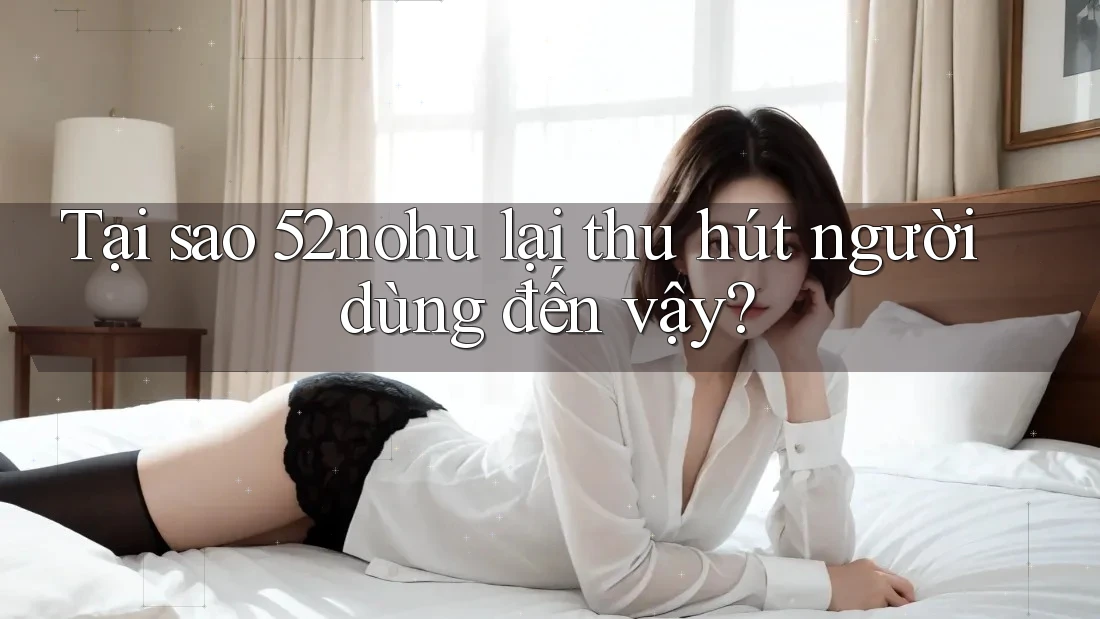 Tại sao 52nohu lại thu hút người dùng đến vậy?