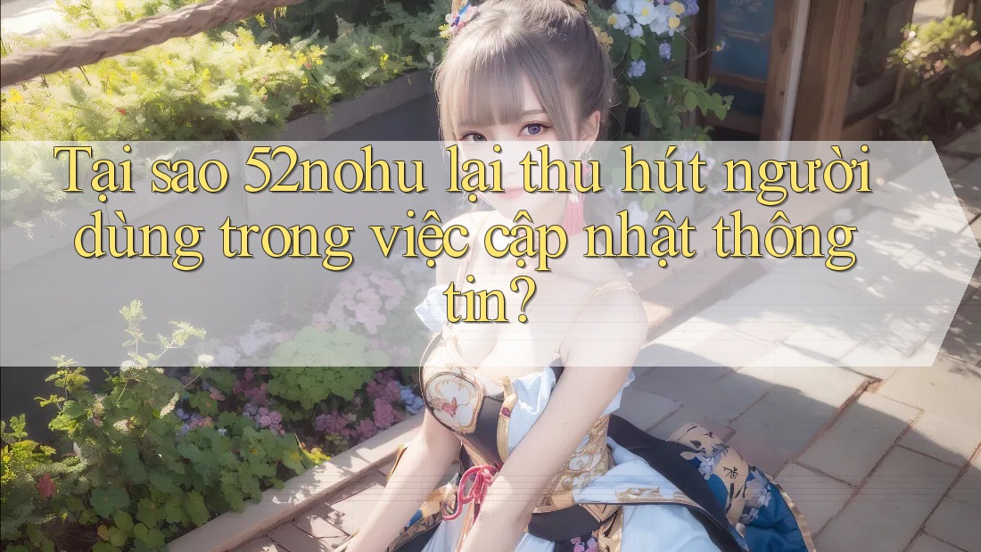 Tại sao 52nohu lại thu hút người dùng trong việc cập nhật thông tin?