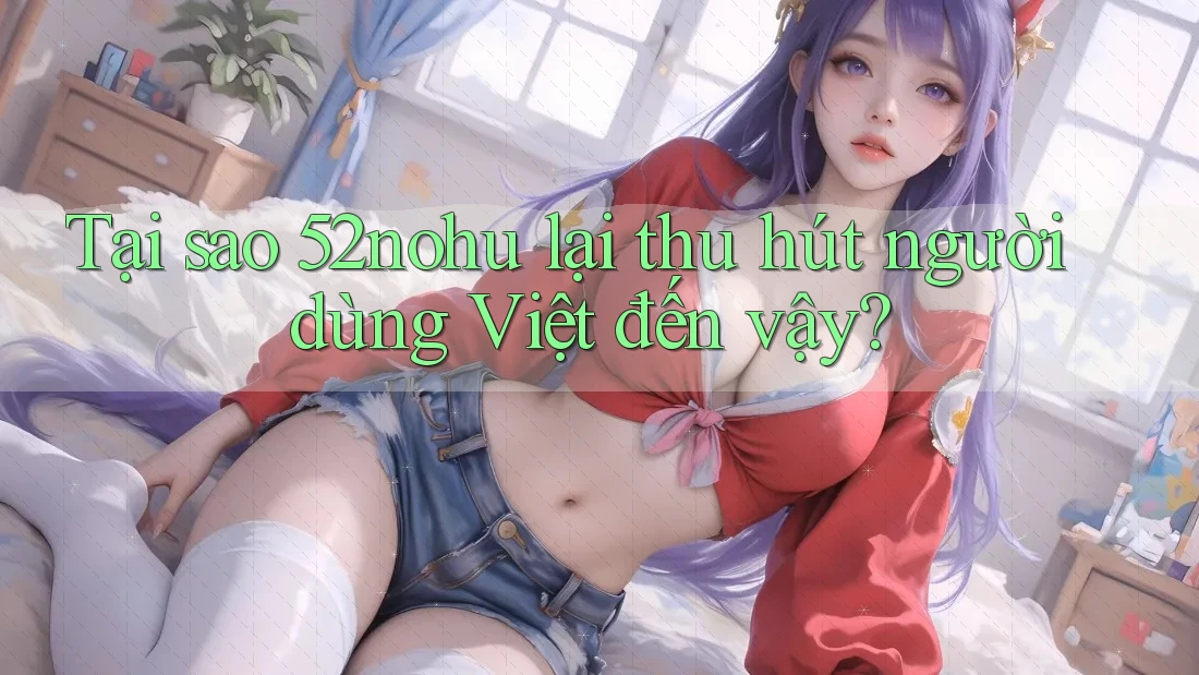 Tại sao 52nohu lại thu hút người dùng Việt đến vậy?